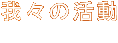 我々の活動